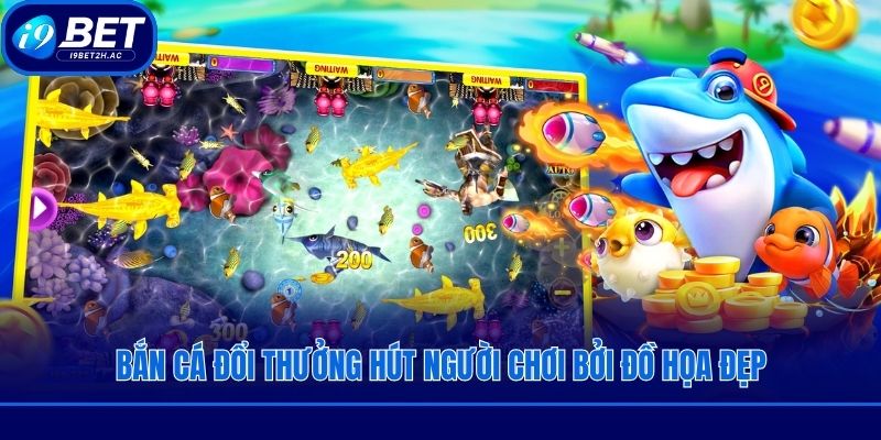 Bắn cá đổi thưởng hút người chơi bởi đồ họa đẹp