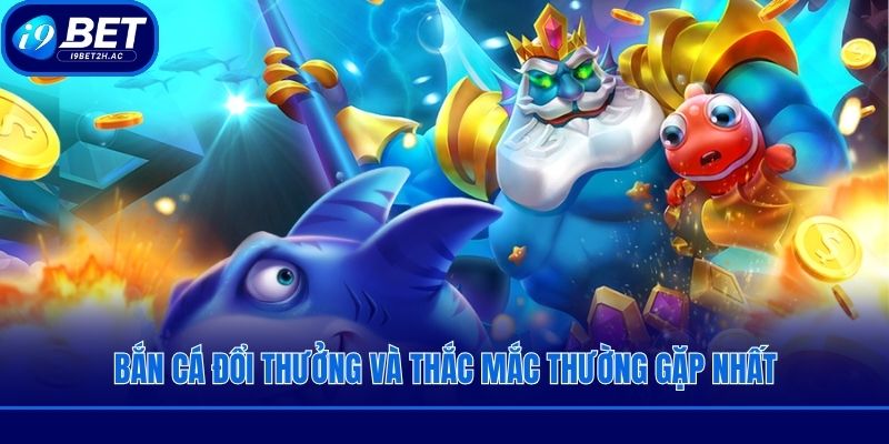 Bắn cá đổi thưởng và thắc mắc thường gặp nhất